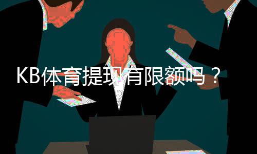 KB体育提现有限额吗?提现规则、每日每笔限额与快速到账攻略