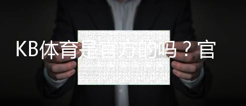 KB体育是官方的吗？官方资质、合法性与安全性全面解析