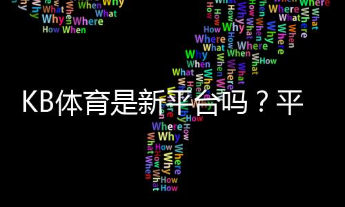 KB体育是新平台吗？平台成立时间、资质与安全性全面解析