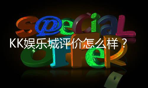 KK娱乐城评价怎么样?资深玩家分享真实体验与优缺点