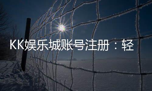KK娱乐城账号注册：轻松三步完成畅享顶级游戏体验