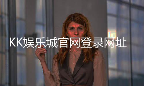 KK娱乐城官网登录网址：轻松注册畅享顶级棋牌电游盛宴