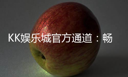 KK娱乐城官方通道:畅享顶级电子游艺与真人娱乐体验