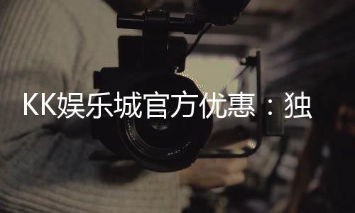 KK娱乐城官方优惠：独家福利与高额返水等你拿