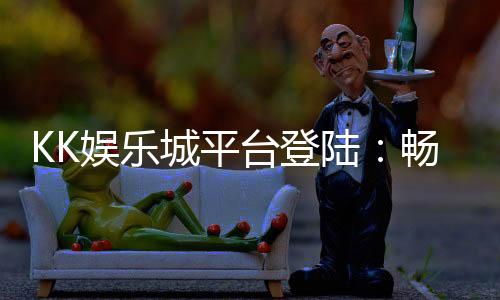 KK娱乐城平台登陆：畅享顶级棋牌游戏与安全便捷的投注体验