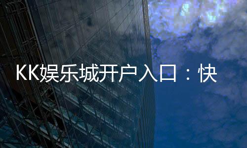 KK娱乐城开户入口:快速注册指南与独家优惠领取攻略