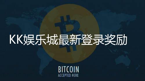KK娱乐城最新登录奖励：新会员专享首存礼包与高额返利