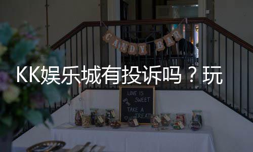 KK娱乐城有投诉吗?玩家真实反馈与投诉处理解析