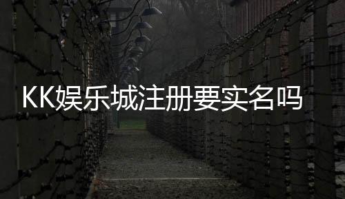 KK娱乐城注册要实名吗？实名认证流程及注意事项详解