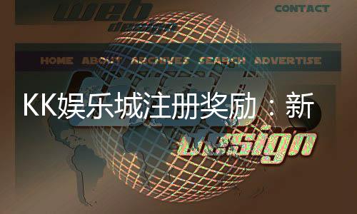 KK娱乐城注册奖励:新会员专享豪礼与高额返利等你拿