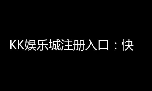KK娱乐城注册入口：快速开户指南与独家优惠领取