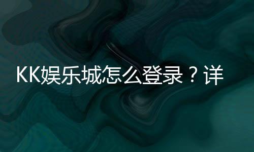 KK娱乐城怎么登录？详细步骤与常见问题解答