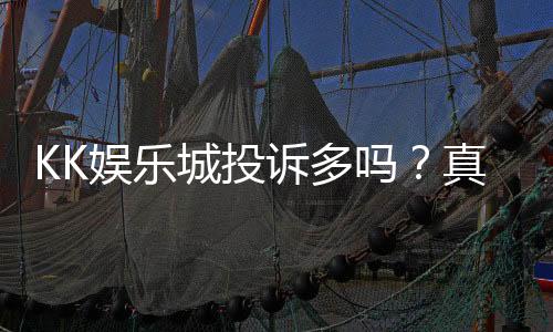 KK娱乐城投诉多吗？真实玩家体验与投诉情况解析