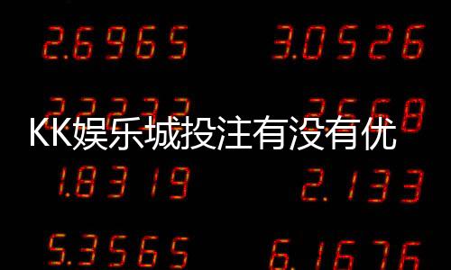 KK娱乐城投注有没有优惠?最新优惠活动及独家福利解析