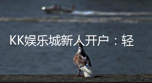 KK娱乐城新人开户:轻松注册即享豪华首存礼遇