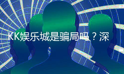 KK娱乐城是骗局吗？深度解析其真实性与玩家体验
