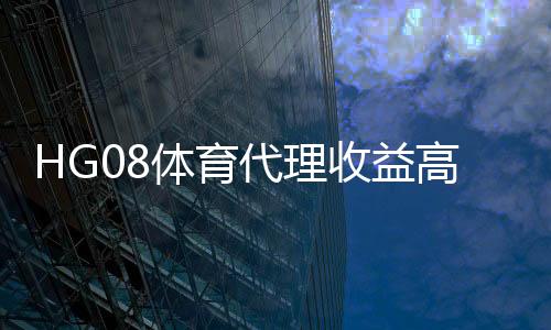 HG08体育代理收益高吗？：实力揭秘