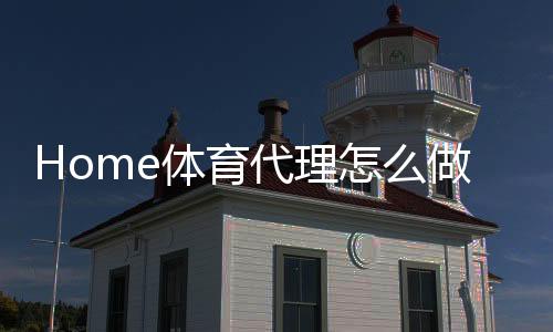 Home体育代理怎么做？轻松入门与高效运营全攻略