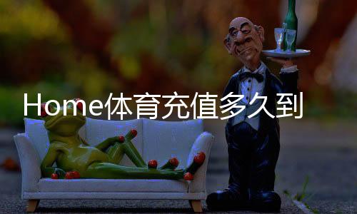 Home体育充值多久到账？到账时间及快速充值技巧解析