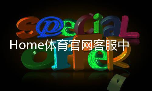 Home体育官网客服中心：专业服务助您畅享体育投注乐趣