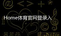 Home体育官网登录入口：畅享顶级赛事投注与电子游艺的终极指南
