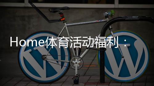 Home体育活动福利:畅享运动乐趣赢取丰厚奖励