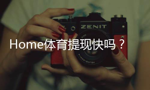 Home体育提现快吗？实测到账速度与提现技巧分享