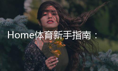Home体育新手指南：从入门到精通的实战技巧与策略