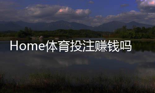 Home体育投注赚钱吗？揭秘稳定盈利的三大实战技巧