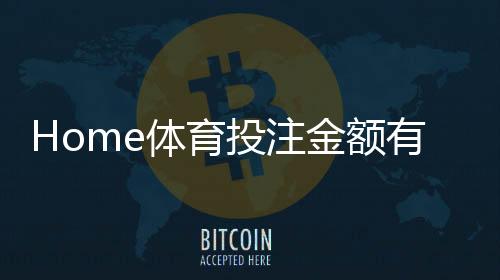 Home体育投注金额有限制吗？详解平台规则与额度调整技巧