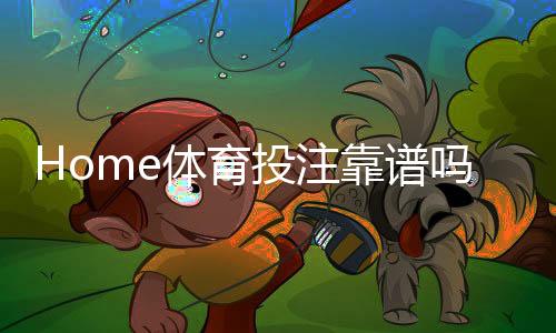 Home体育投注靠谱吗？深度解析平台安全性与实战技巧