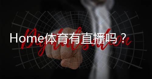 Home体育有直播吗？平台赛事直播全攻略与观看指南