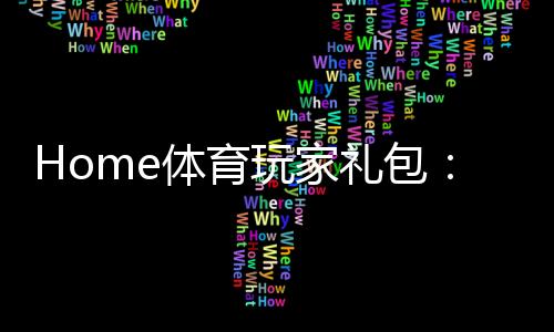 Home体育玩家礼包：新手必领的独家优惠与实战攻略