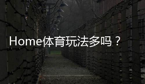 Home体育玩法多吗？深度解析其丰富多样的投注选项与技巧