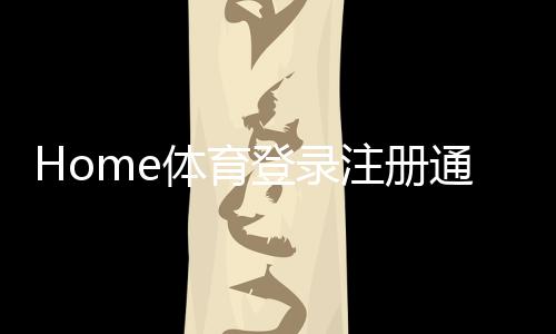 Home体育登录注册通道：快速开启您的体育投注之旅