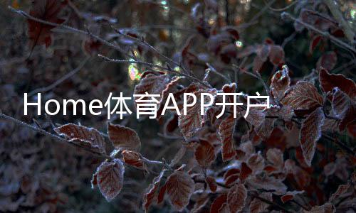 Home体育APP开户：轻松注册即享顶级赛事投注体验