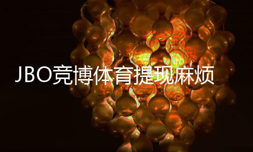 JBO竞博体育提现麻烦吗？提现流程、到账时间与常见问题全解析