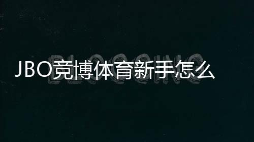 JBO竞博体育新手怎么玩？注册流程、充值与投注快速上手指南