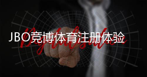 JBO竞博体育注册体验:新手注册流程、优惠福利与安全注意事项详解
