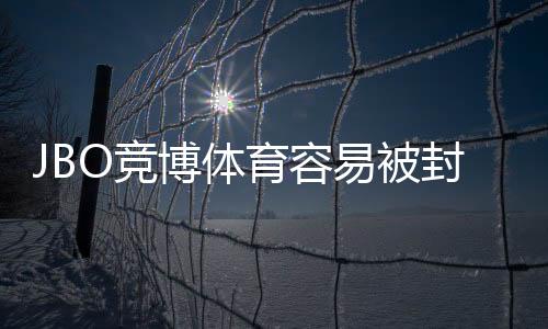 JBO竞博体育容易被封号吗？封号原因、风险提示与防封攻略