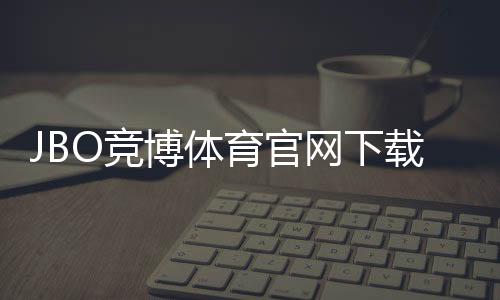 JBO竞博体育官网下载官方安装指南：新手一步步下载与常见问题解决