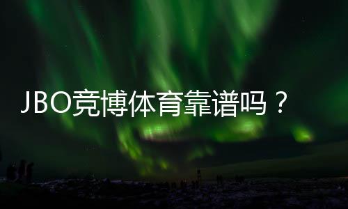 JBO竞博体育靠谱吗？真实评测：资质、安全与提现体验一文看懂