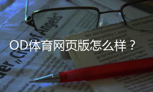 OD体育网页版怎么样？新手必看全面评测：安全性、玩法、充值提现与真实用户评价