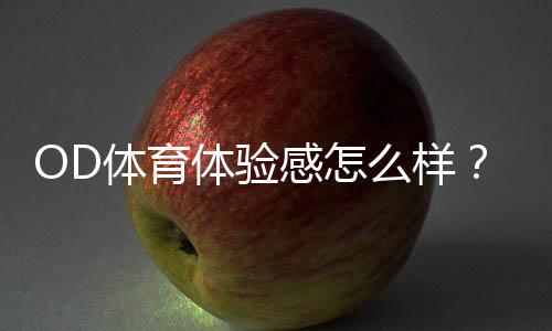OD体育体验感怎么样？真实评测与优缺点全面解析