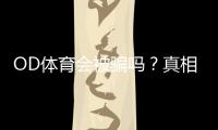 OD体育会被骗吗？真相揭秘、用户评价与防骗攻略