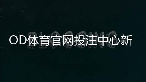 OD体育官网投注中心新手入门:注册、充值、玩法与投注技巧全攻略