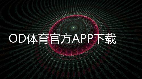 OD体育官方APP下载教程:安卓版苹果版正版安装与安全验证