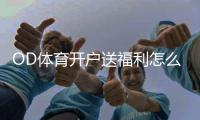OD体育开户送福利怎么领？最新注册优惠、领取步骤与注意事项