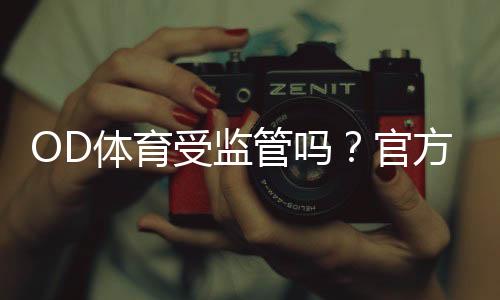 OD体育受监管吗？官方牌照、监管机构与玩家保障全解析