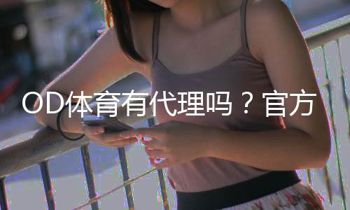 OD体育有代理吗?官方代理政策、申请条件与常见问题详解